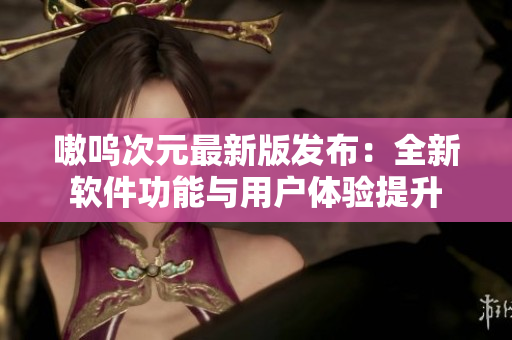 嗷呜次元最新版发布：全新软件功能与用户体验提升