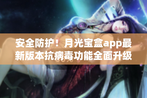 安全防护！月光宝盒app最新版本抗病毒功能全面升级