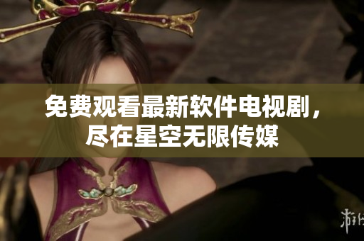 免费观看最新软件电视剧，尽在星空无限传媒