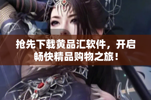 抢先下载黄品汇软件，开启畅快精品购物之旅！