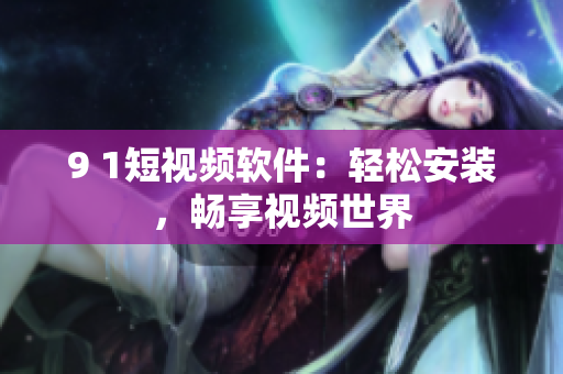 9 1短视频软件：轻松安装，畅享视频世界