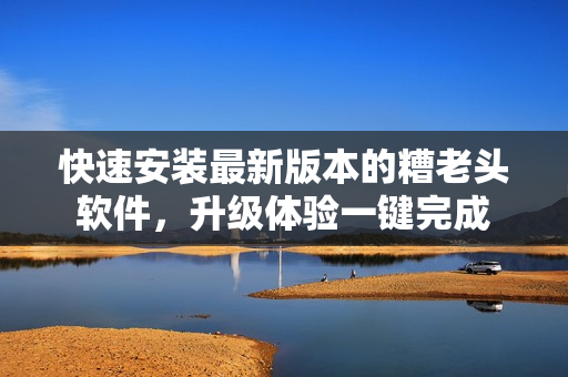快速安装最新版本的糟老头软件，升级体验一键完成