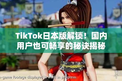TikTok日本版解锁！国内用户也可畅享的秘诀揭秘