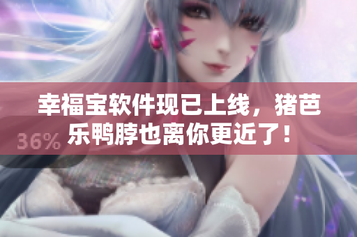 幸福宝软件现已上线，猪芭乐鸭脖也离你更近了！