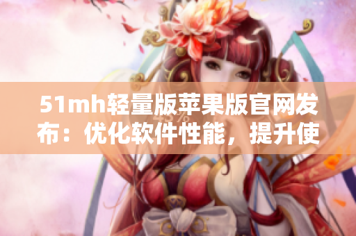 51mh轻量版苹果版官网发布：优化软件性能，提升使用体验