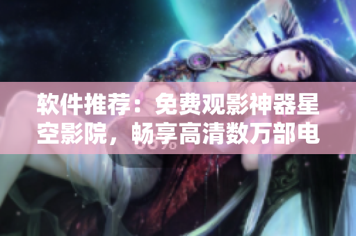 软件推荐：免费观影神器星空影院，畅享高清数万部电影电视剧