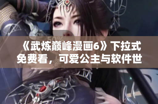 《武炼巅峰漫画6》下拉式免费看，可爱公主与软件世界的冒险