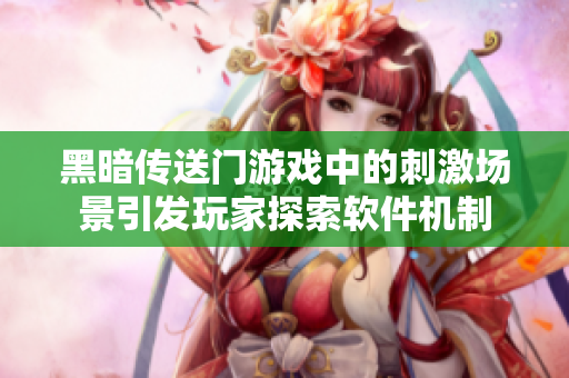 黑暗传送门游戏中的刺激场景引发玩家探索软件机制