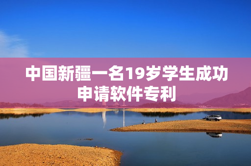 中国新疆一名19岁学生成功申请软件专利