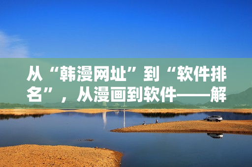 从“韩漫网址”到“软件排名”，从漫画到软件——解析最佳软件排名之路！