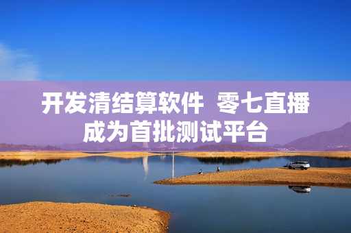 开发清结算软件  零七直播成为首批测试平台