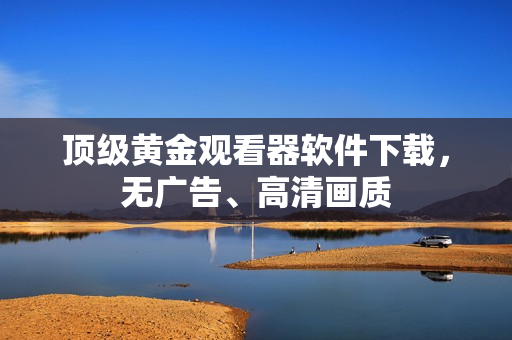 顶级黄金观看器软件下载，无广告、高清画质