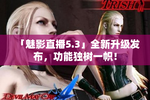 「魅影直播5.3」全新升级发布，功能独树一帜！