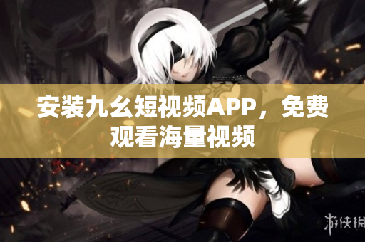 安装九幺短视频APP，免费观看海量视频