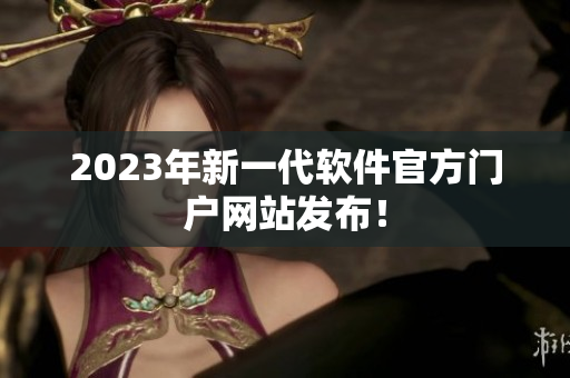 2023年新一代软件官方门户网站发布！