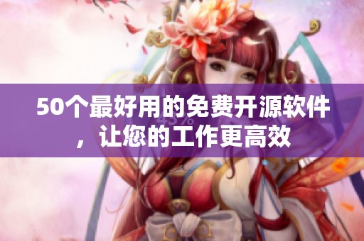 50个最好用的免费开源软件，让您的工作更高效