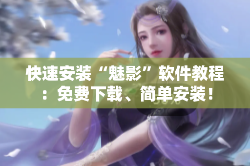 快速安装“魅影”软件教程：免费下载、简单安装！
