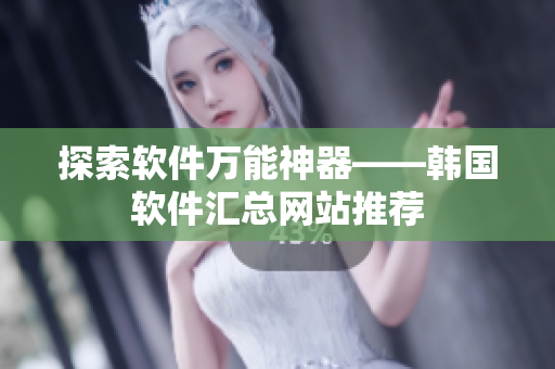 探索软件万能神器——韩国软件汇总网站推荐