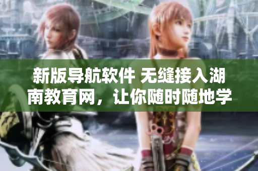 新版导航软件 无缝接入湖南教育网，让你随时随地学习网上课程