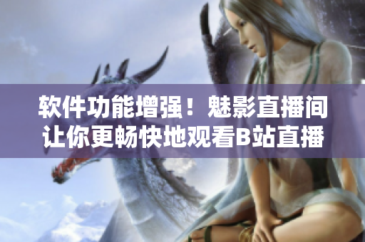 软件功能增强！魅影直播间让你更畅快地观看B站直播
