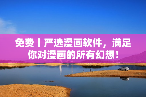 免费丨严选漫画软件，满足你对漫画的所有幻想！