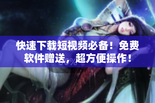 快速下载短视频必备！免费软件赠送，超方便操作！