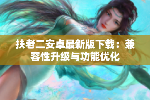 扶老二安卓最新版下载：兼容性升级与功能优化