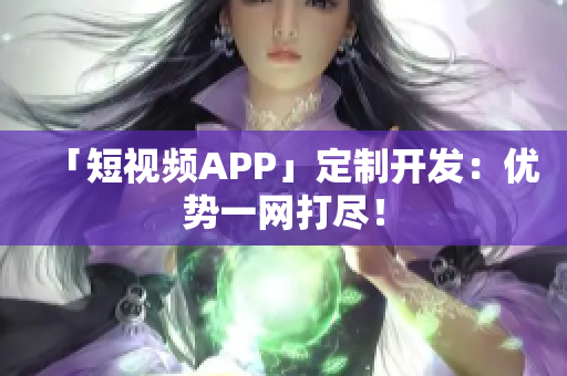 「短视频APP」定制开发：优势一网打尽！