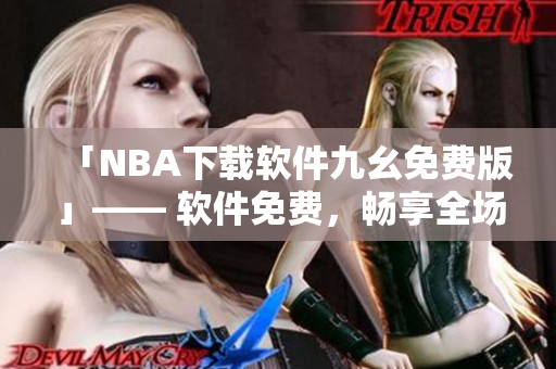 「NBA下载软件九幺免费版」—— 软件免费，畅享全场NBA！