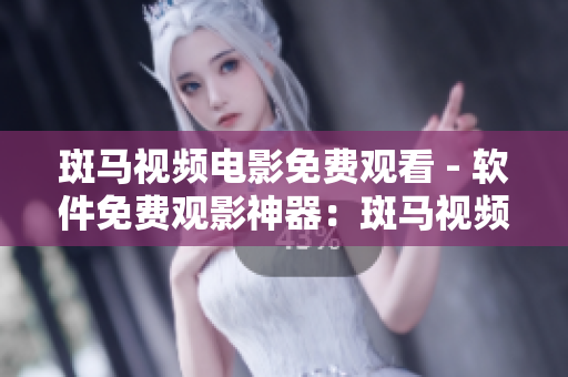 斑马视频电影免费观看 - 软件免费观影神器：斑马视频电影