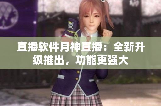 直播软件月神直播：全新升级推出，功能更强大
