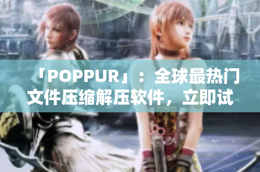 「POPPUR」：全球最热门文件压缩解压软件，立即试用！