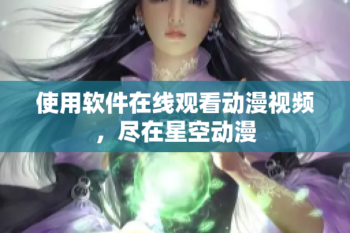 使用软件在线观看动漫视频，尽在星空动漫