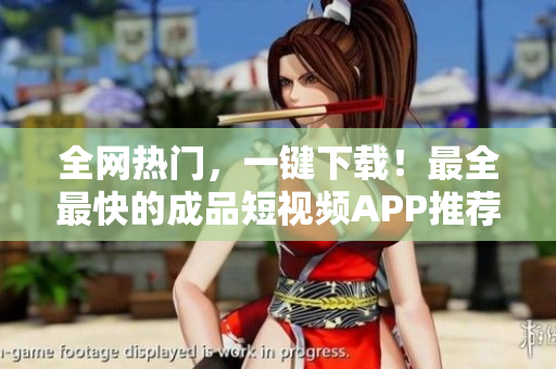 全网热门，一键下载！最全最快的成品短视频APP推荐
