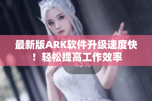 最新版ARK软件升级速度快！轻松提高工作效率