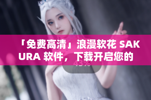 「免费高清」浪漫软花 SAKURA 软件，下载开启您的网络之旅