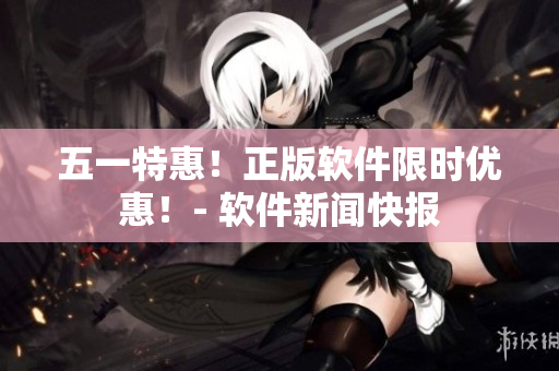 五一特惠！正版软件限时优惠！- 软件新闻快报
