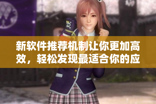 新软件推荐机制让你更加高效，轻松发现最适合你的应用