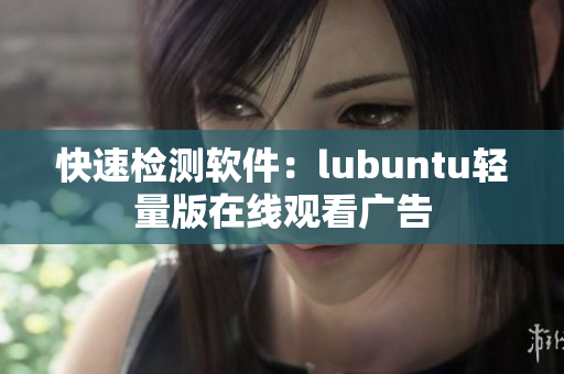 快速检测软件：lubuntu轻量版在线观看广告