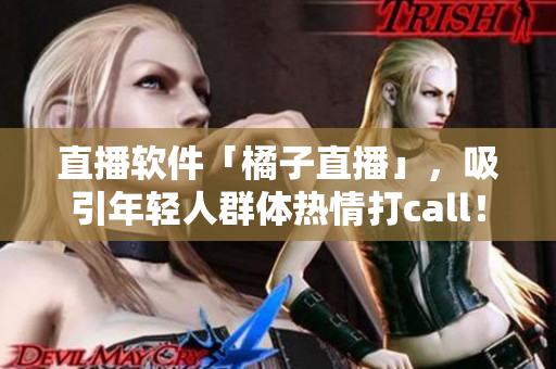 直播软件「橘子直播」，吸引年轻人群体热情打call！