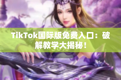 TikTok国际版免费入口：破解教学大揭秘！