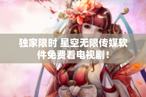 独家限时 星空无限传媒软件免费看电视剧！