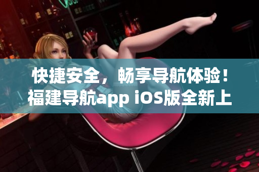 快捷安全，畅享导航体验！福建导航app iOS版全新上线