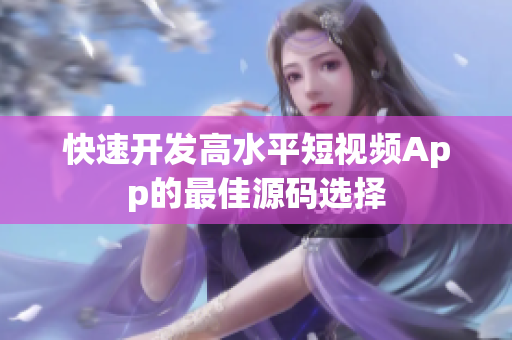 快速开发高水平短视频App的最佳源码选择