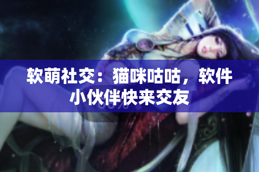 软萌社交：猫咪咕咕，软件小伙伴快来交友