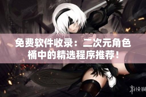 免费软件收录：二次元角色桶中的精选程序推荐！