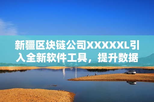 新疆区块链公司XXXXXL引入全新软件工具，提升数据安全性
