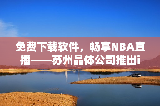免费下载软件，畅享NBA直播——苏州晶体公司推出iOS应用