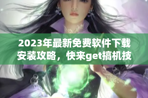 2023年最新免费软件下载安装攻略，快来get搞机技巧！