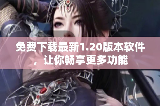 免费下载最新1.20版本软件，让你畅享更多功能